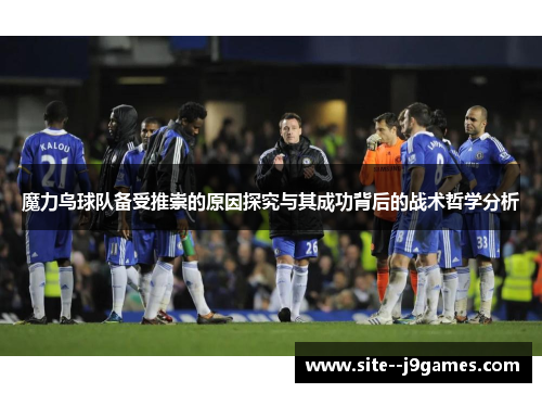 魔力鸟球队备受推崇的原因探究与其成功背后的战术哲学分析